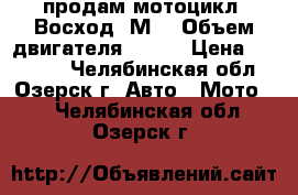 продам мотоцикл “Восход-3М“ › Объем двигателя ­ 175 › Цена ­ 15 000 - Челябинская обл., Озерск г. Авто » Мото   . Челябинская обл.,Озерск г.